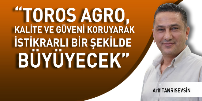 “TOROS AGRO,  KALİTE VE GÜVENİ  KORUYARAK  İSTİKRARLI  BİR ŞEKİLDE  BÜYÜYECEK”